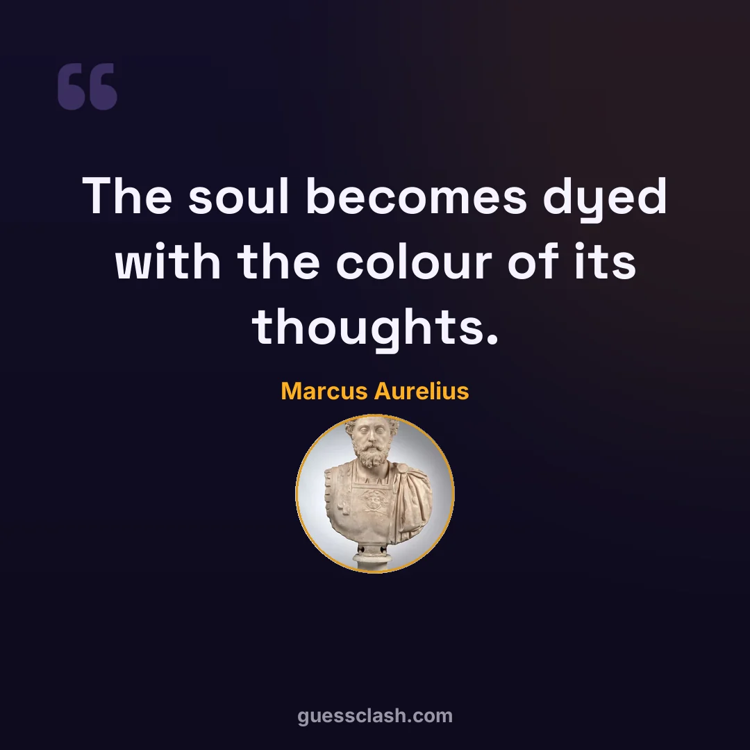 Marcus Aurelius: The soul becomes dyed with the colour of its thoughts.
