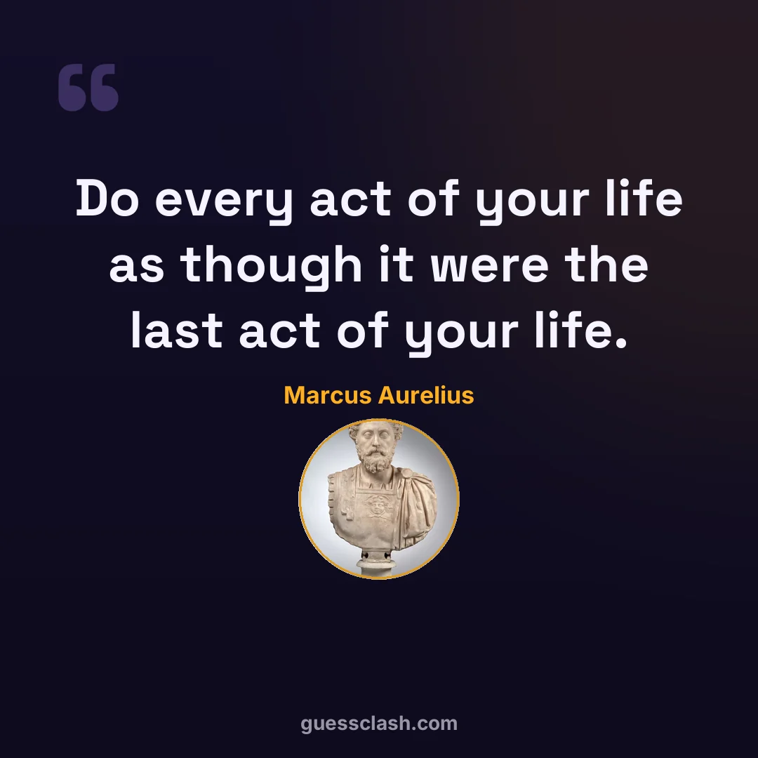 Marcus Aurelius: Do every act of your life as though it were the last act of your life.