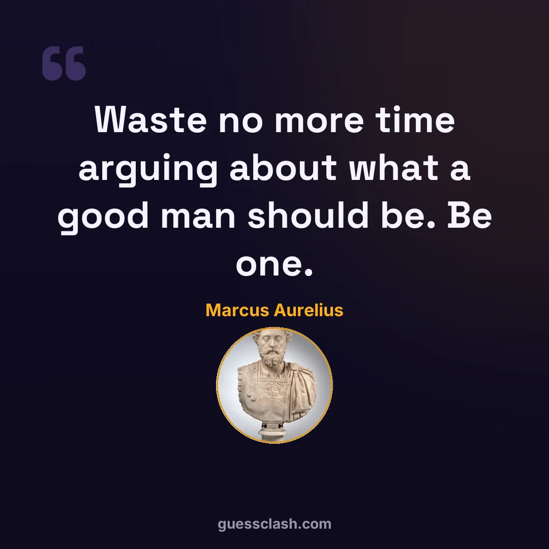 Marcus Aurelius: Waste no more time arguing about what a good man should be. Be one.